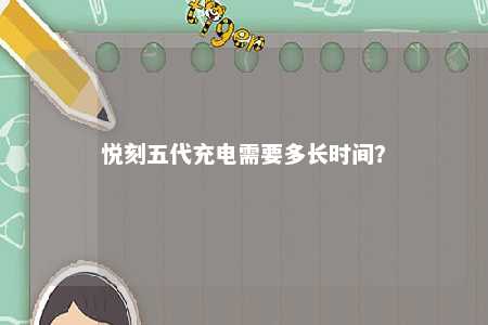 悦刻五代充电需要多长时间？ 